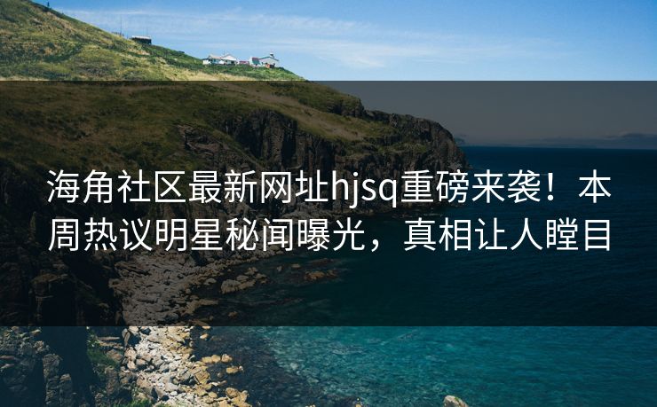 海角社区最新网址hjsq重磅来袭！本周热议明星秘闻曝光，真相让人瞠目