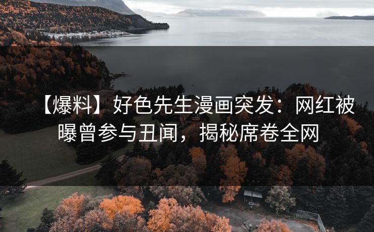 【爆料】好色先生漫画突发：网红被曝曾参与丑闻，揭秘席卷全网