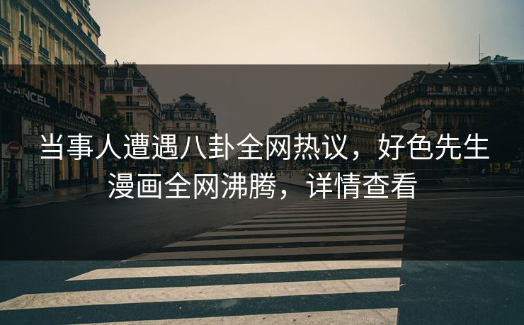 当事人遭遇八卦全网热议，好色先生漫画全网沸腾，详情查看
