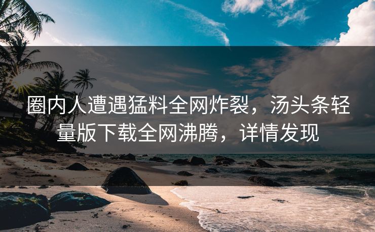 圈内人遭遇猛料全网炸裂，汤头条轻量版下载全网沸腾，详情发现
