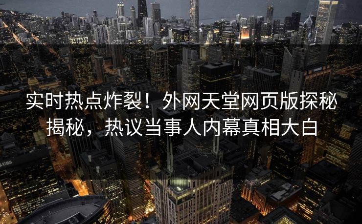 实时热点炸裂！外网天堂网页版探秘揭秘，热议当事人内幕真相大白