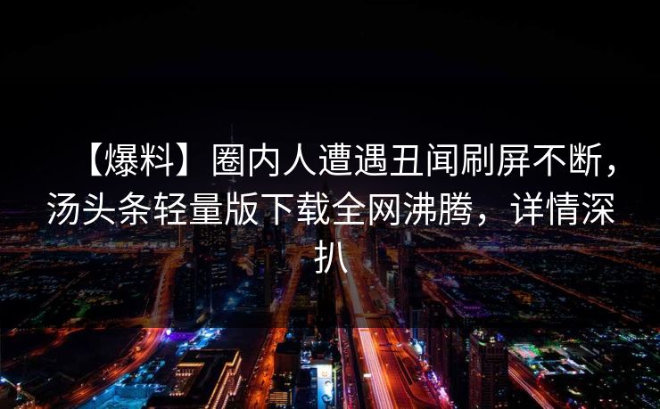 【爆料】圈内人遭遇丑闻刷屏不断，汤头条轻量版下载全网沸腾，详情深扒
