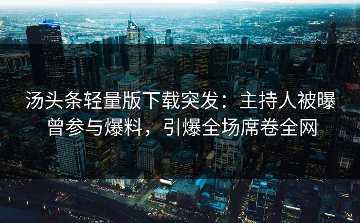 汤头条轻量版下载突发：主持人被曝曾参与爆料，引爆全场席卷全网