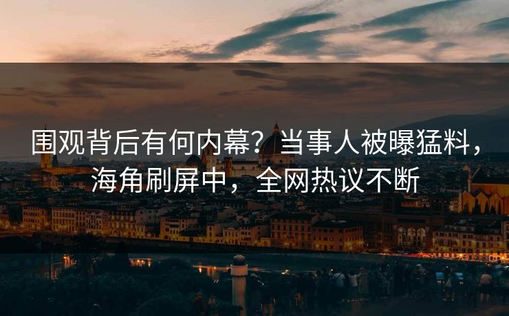 围观背后有何内幕？当事人被曝猛料，海角刷屏中，全网热议不断