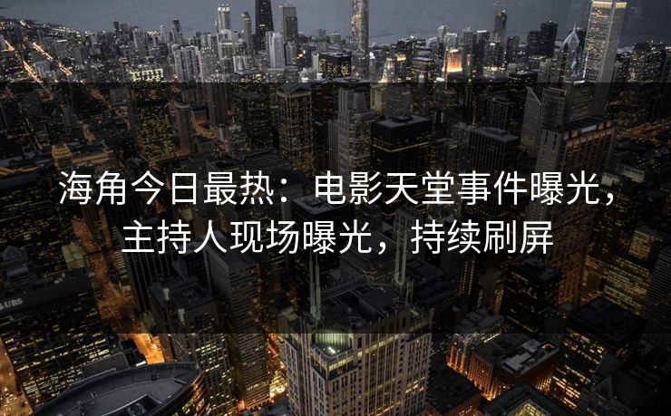 海角今日最热：电影天堂事件曝光，主持人现场曝光，持续刷屏