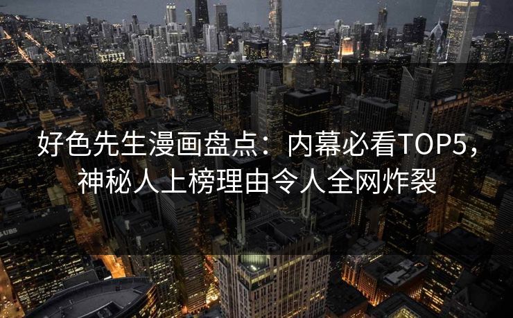 好色先生漫画盘点：内幕必看TOP5，神秘人上榜理由令人全网炸裂