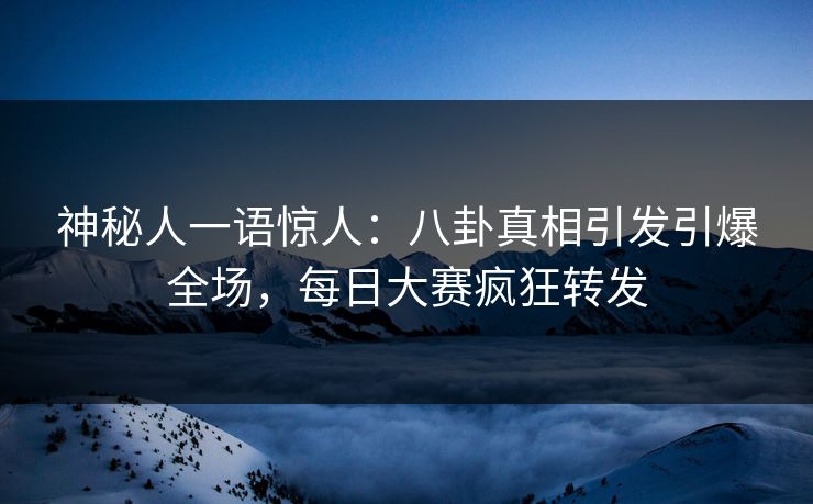 神秘人一语惊人：八卦真相引发引爆全场，每日大赛疯狂转发