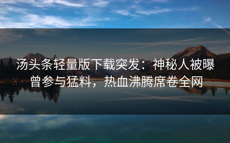 汤头条轻量版下载突发：神秘人被曝曾参与猛料，热血沸腾席卷全网