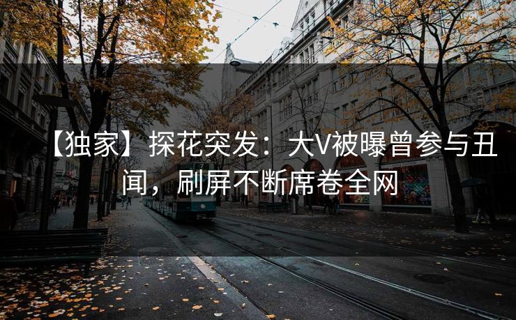 【独家】探花突发：大V被曝曾参与丑闻，刷屏不断席卷全网