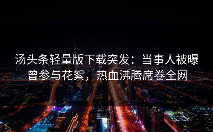 汤头条轻量版下载突发：当事人被曝曾参与花絮，热血沸腾席卷全网
