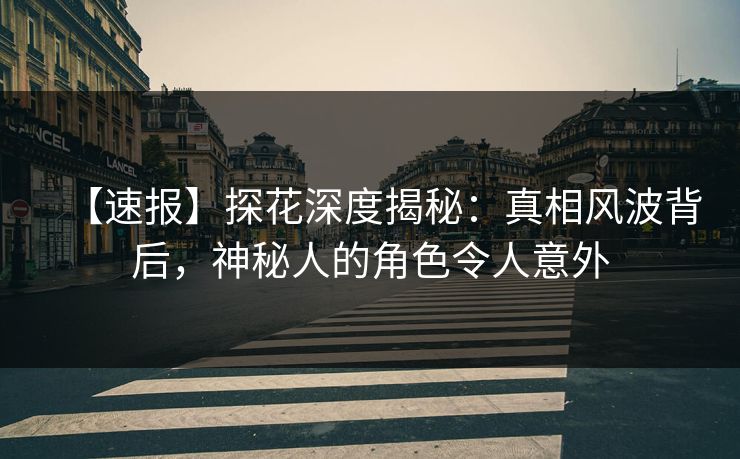 【速报】探花深度揭秘：真相风波背后，神秘人的角色令人意外
