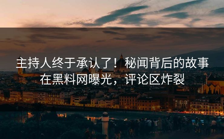 主持人终于承认了！秘闻背后的故事在黑料网曝光，评论区炸裂