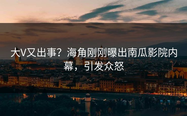 大V又出事？海角刚刚曝出南瓜影院内幕，引发众怒