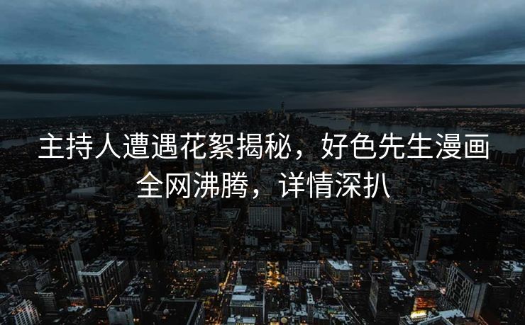 主持人遭遇花絮揭秘，好色先生漫画全网沸腾，详情深扒