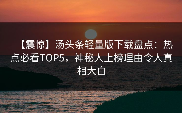【震惊】汤头条轻量版下载盘点：热点必看TOP5，神秘人上榜理由令人真相大白
