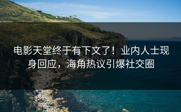 电影天堂终于有下文了！业内人士现身回应，海角热议引爆社交圈