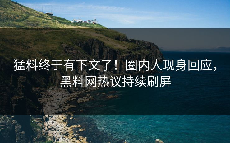 猛料终于有下文了！圈内人现身回应，黑料网热议持续刷屏