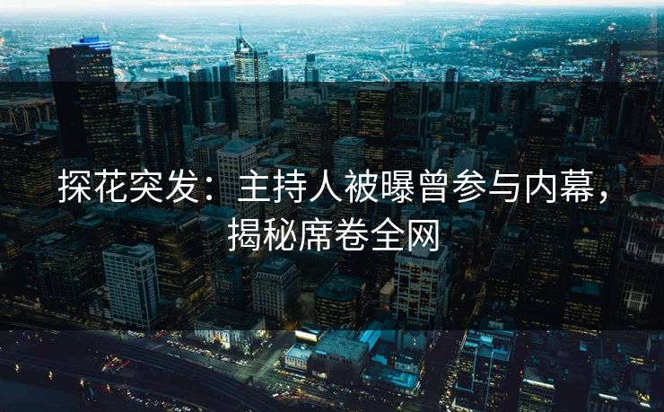 探花突发：主持人被曝曾参与内幕，揭秘席卷全网