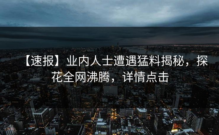 【速报】业内人士遭遇猛料揭秘，探花全网沸腾，详情点击