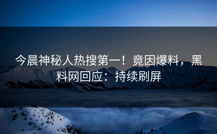 今晨神秘人热搜第一！竟因爆料，黑料网回应：持续刷屏
