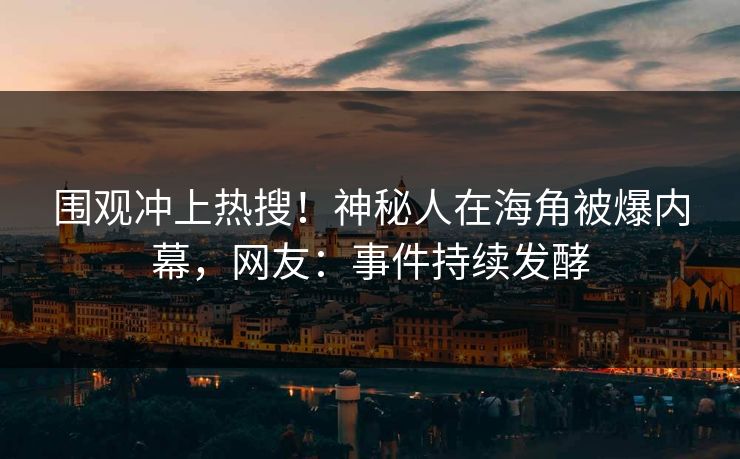 围观冲上热搜！神秘人在海角被爆内幕，网友：事件持续发酵