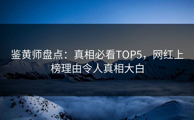 鉴黄师盘点：真相必看TOP5，网红上榜理由令人真相大白