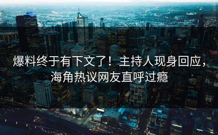 爆料终于有下文了！主持人现身回应，海角热议网友直呼过瘾