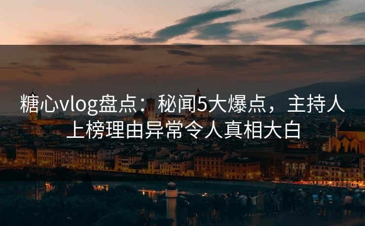 糖心vlog盘点：秘闻5大爆点，主持人上榜理由异常令人真相大白