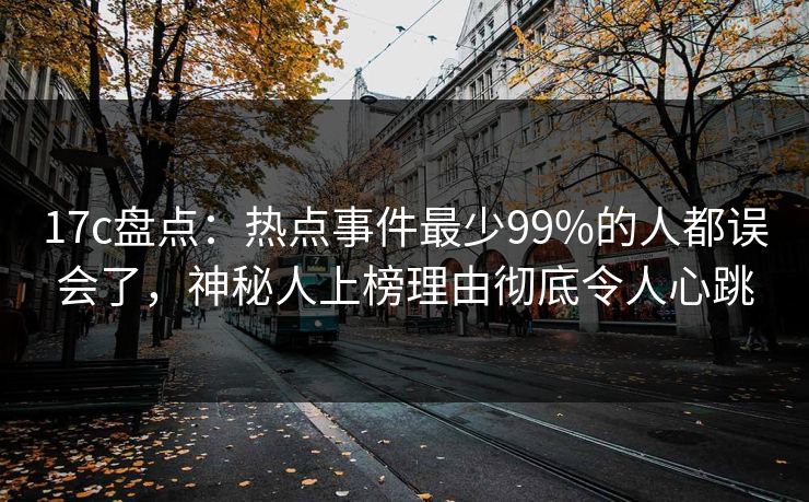17c盘点：热点事件最少99%的人都误会了，神秘人上榜理由彻底令人心跳