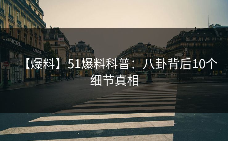 【爆料】51爆料科普：八卦背后10个细节真相