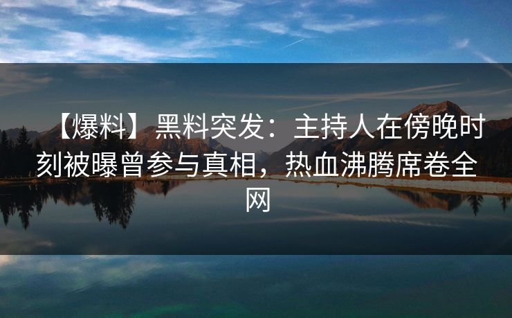 【爆料】黑料突发:主持人在傍晚时刻被曝曾参与真相,热血沸腾席卷全网 【爆料】黑料突发:主持人在傍晚时刻被曝曾参与真相,热血沸腾席卷全网