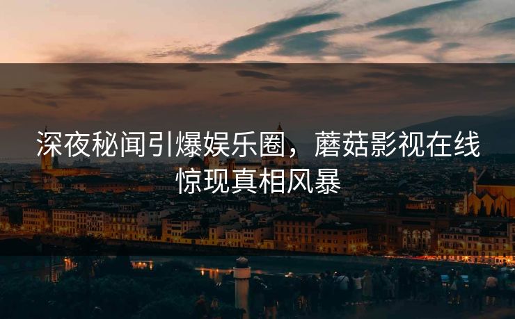 深夜秘闻引爆娱乐圈，蘑菇影视在线惊现真相风暴