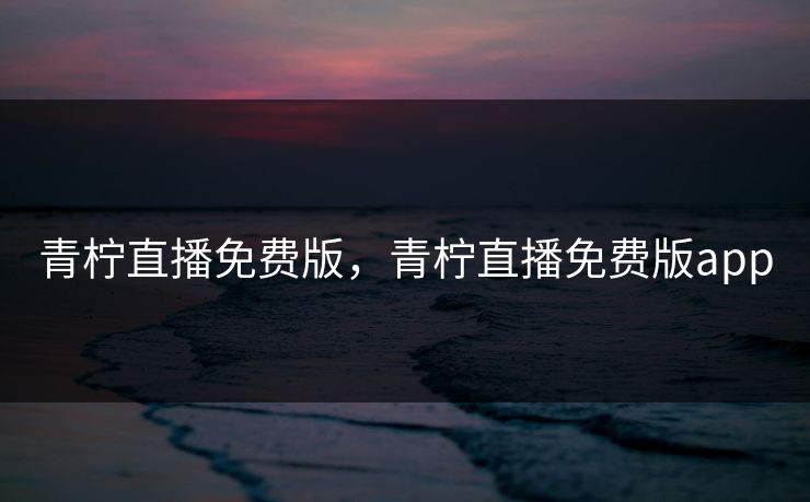 青柠直播免费版，青柠直播免费版app