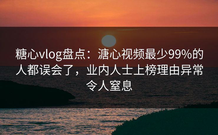 糖心vlog盘点：溏心视频最少99%的人都误会了，业内人士上榜理由异常令人窒息