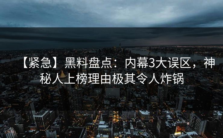 【紧急】黑料盘点：内幕3大误区，神秘人上榜理由极其令人炸锅