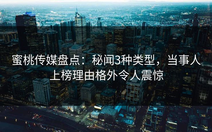 蜜桃传媒盘点：秘闻3种类型，当事人上榜理由格外令人震惊