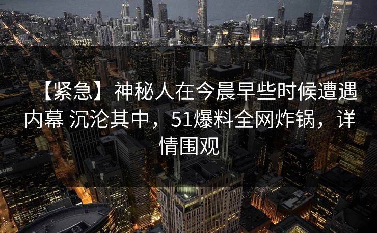【紧急】神秘人在今晨早些时候遭遇内幕 沉沦其中，51爆料全网炸锅，详情围观