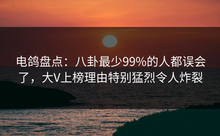 电鸽盘点：八卦最少99%的人都误会了，大V上榜理由特别猛烈令人炸裂