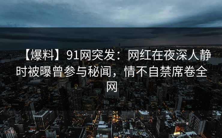 【爆料】91网突发：网红在夜深人静时被曝曾参与秘闻，情不自禁席卷全网