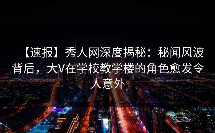 【速报】秀人网深度揭秘：秘闻风波背后，大V在学校教学楼的角色愈发令人意外