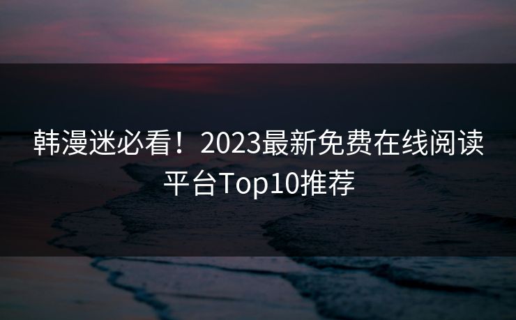 韩漫迷必看!2023最新免费在线阅读平台Top10推荐 韩漫迷必看!2023最新免费在线阅读平台Top10推荐