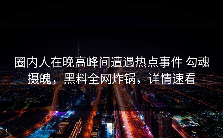 圈内人在晚高峰间遭遇热点事件 勾魂摄魄，黑料全网炸锅，详情速看