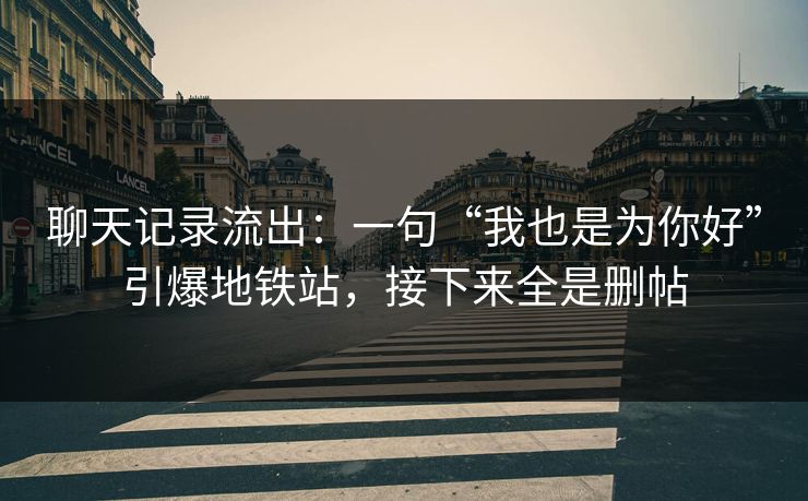 聊天记录流出：一句“我也是为你好”引爆地铁站，接下来全是删帖