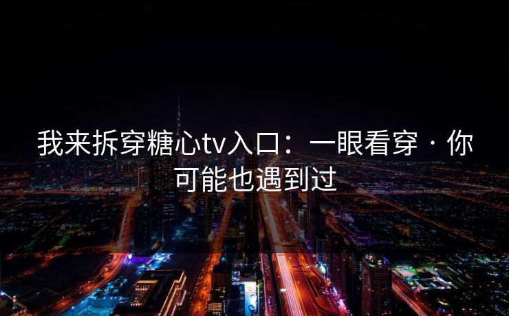 我来拆穿糖心tv入口：一眼看穿 · 你可能也遇到过