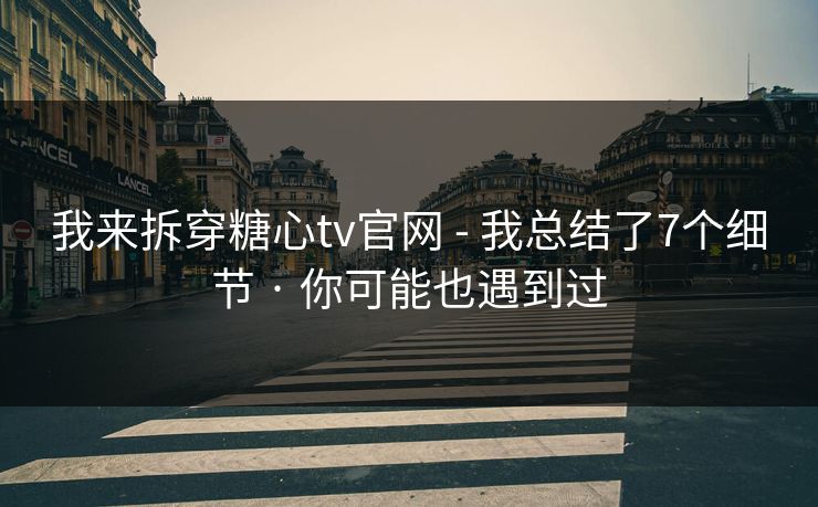 我来拆穿糖心tv官网 - 我总结了7个细节 · 你可能也遇到过