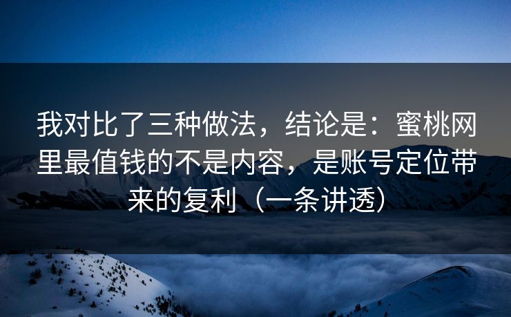 我对比了三种做法，结论是：蜜桃网里最值钱的不是内容，是账号定位带来的复利（一条讲透）