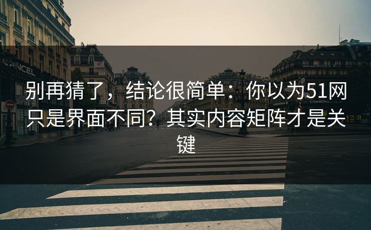 别再猜了，结论很简单：你以为51网只是界面不同？其实内容矩阵才是关键