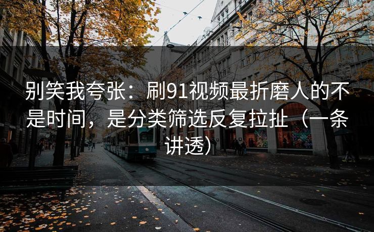 别笑我夸张：刷91视频最折磨人的不是时间，是分类筛选反复拉扯（一条讲透）