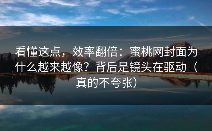 看懂这点，效率翻倍：蜜桃网封面为什么越来越像？背后是镜头在驱动（真的不夸张）