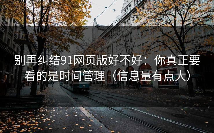 别再纠结91网页版好不好：你真正要看的是时间管理（信息量有点大）